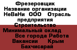 Фрезеровщик › Название организации ­ НеВаНи, ООО › Отрасль предприятия ­ Строительство › Минимальный оклад ­ 60 000 - Все города Работа » Вакансии   . Крым,Бахчисарай